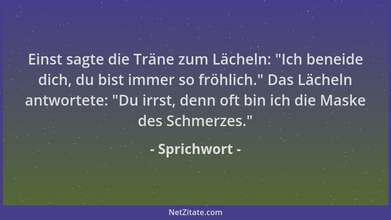 Sprichwort - Einst sagte die Träne zum Lächeln:  "Ich beneide dich, du bist immer so fröhlich. " Das Lächeln antwortete:  "Du...