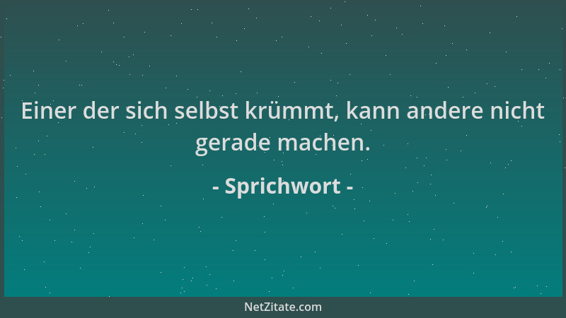 Sprichwort - Einer der sich selbst krümmt, kann andere nicht gerade machen....