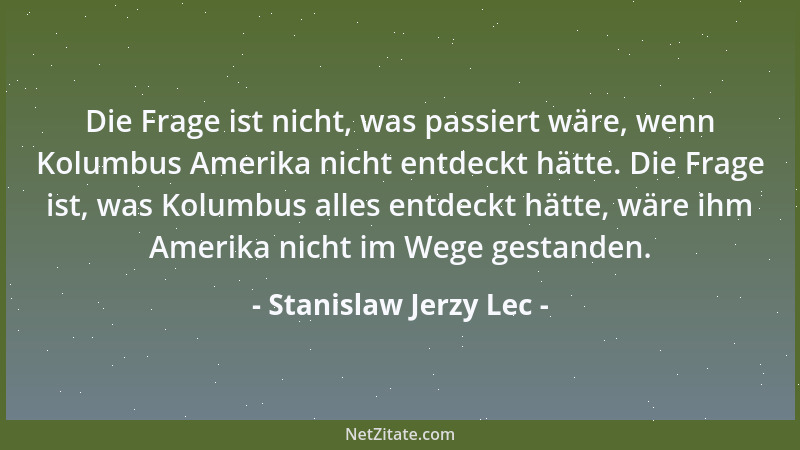 Stanislaw Jerzy Lec - Die Frage ist nicht, was passiert wäre, wenn Kolumbus Amerika nicht entdeckt hätte. Die Frage ist, wa...