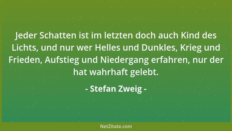 Stefan Zweig - Jeder Schatten ist im letzten doch auch Kind des Lichts, und nur wer Helles und Dunkles, Krieg und Frieden,...