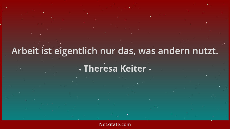 Theresa Keiter - Arbeit ist eigentlich nur das, was andern nutzt....