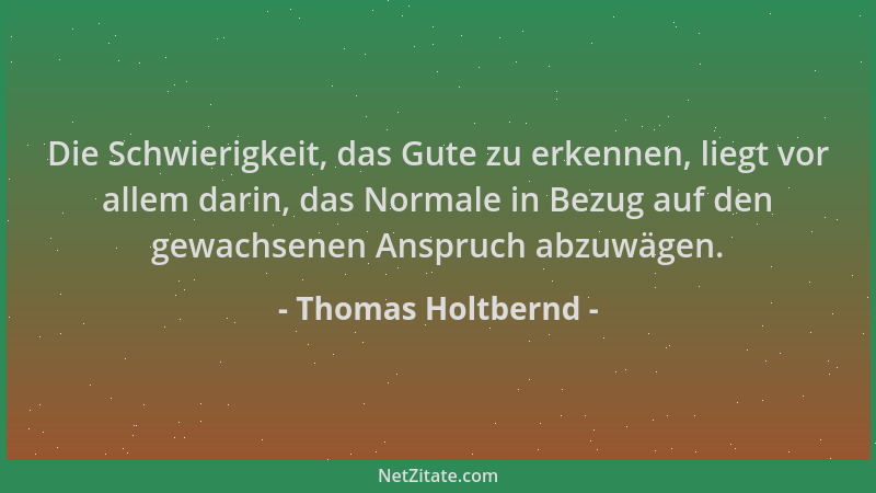 Thomas Holtbernd - Die Schwierigkeit, das Gute zu erkennen, liegt vor allem darin, das Normale in Bezug auf den gewachsenen...