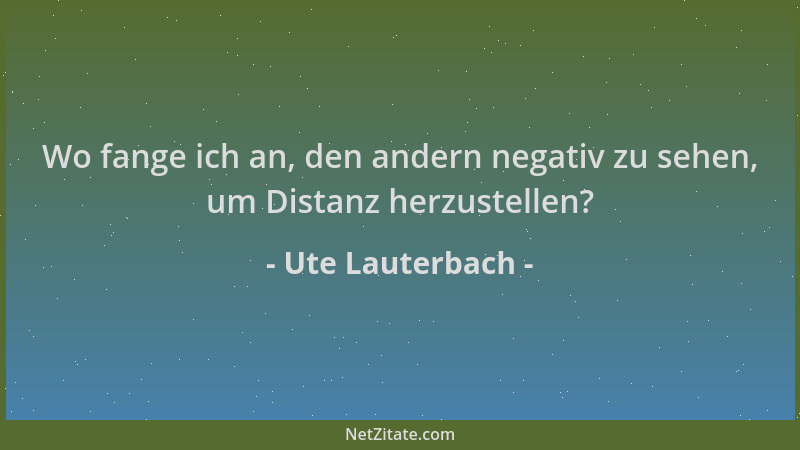 Ute Lauterbach - Wo fange ich an, den andern negativ zu sehen, um Distanz herzustellen?...