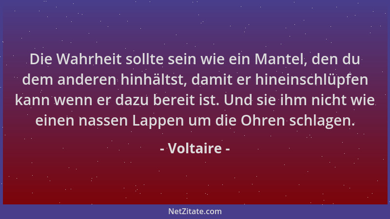 Voltaire - Die Wahrheit sollte sein wie ein Mantel, den du dem anderen hinhältst, damit er hineinschlüpfen kann wenn er daz...