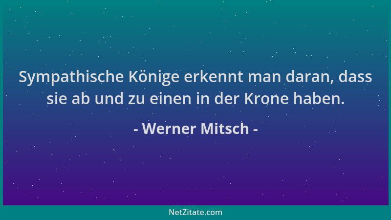 Werner Mitsch - Sympathische Könige erkennt man daran, dass sie ab und zu einen in der Krone haben....