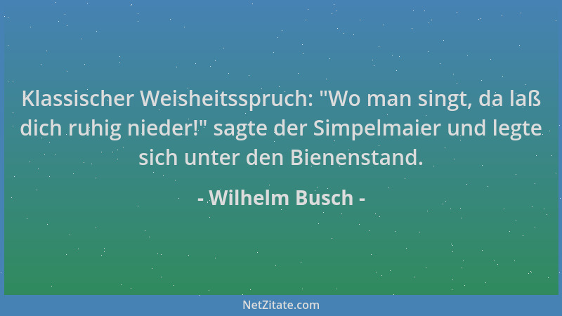 Wilhelm Busch - Klassischer Weisheitsspruch:  "Wo man singt, da laß dich ruhig nieder! " sagte der Simpelmaier und legte sich...