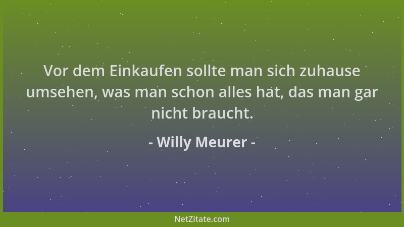Willy Meurer - Vor dem Einkaufen sollte man sich zuhause umsehen, was man schon alles hat, das man gar nicht braucht....