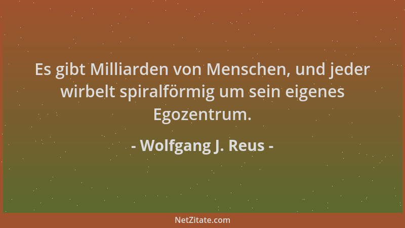 Wolfgang J. Reus - Es gibt Milliarden von Menschen, und jeder wirbelt spiralförmig um sein eigenes Egozentrum....