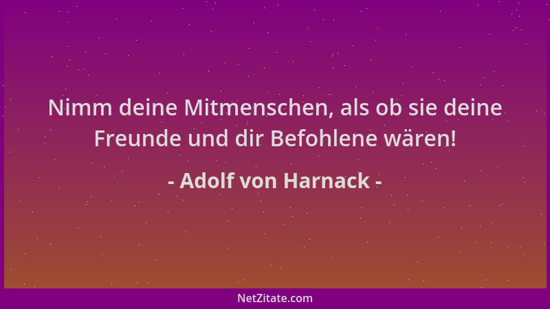 Adolf von Harnack - Nimm deine Mitmenschen, als ob sie deine Freunde und dir Befohlene wären!...