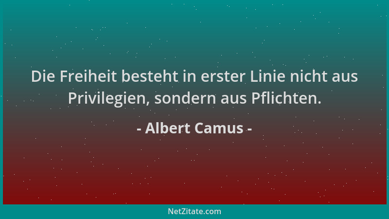 Albert Camus - Die Freiheit besteht in erster Linie nicht aus Privilegien, sondern aus Pflichten....