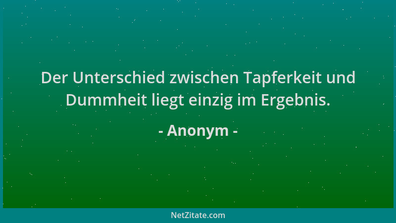 Anonym - Der Unterschied zwischen Tapferkeit und Dummheit liegt einzig im Ergebnis....