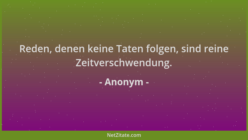 Anonym - Reden, denen keine Taten folgen, sind reine Zeitverschwendung....