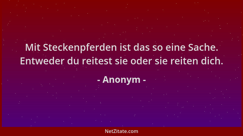Anonym - Mit Steckenpferden ist das so eine Sache. Entweder du reitest sie oder sie reiten dich....