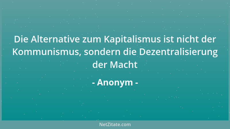 Anonym - Die Alternative zum Kapitalismus ist nicht der Kommunismus, sondern die Dezentralisierung der Macht...