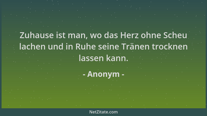 Anonym - Zuhause ist man, wo das Herz ohne Scheu lachen und in Ruhe seine Tränen trocknen lassen kann....