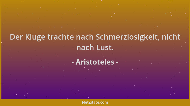 Aristoteles - Der Kluge trachte nach Schmerzlosigkeit, nicht nach Lust....