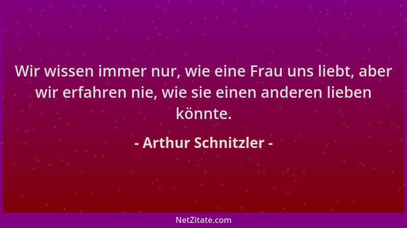 Arthur Schnitzler - Wir wissen immer nur, wie eine Frau uns liebt, aber wir erfahren nie, wie sie einen anderen lieben könn...