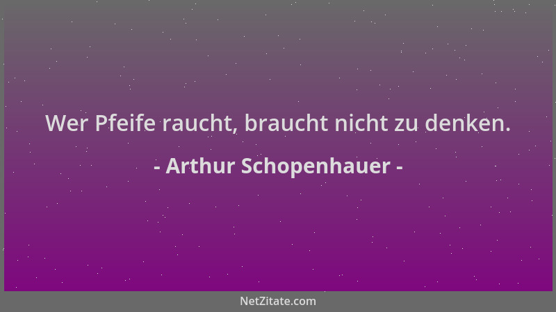 Arthur Schopenhauer - Wer Pfeife raucht, braucht nicht zu denken....