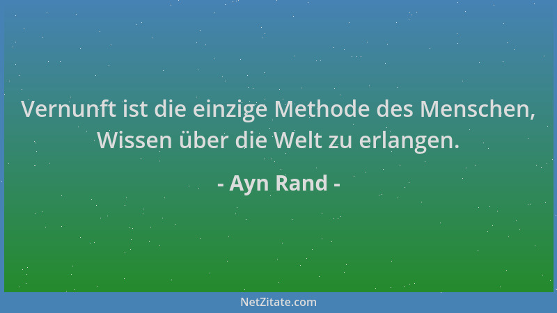 Ayn Rand - Vernunft ist die einzige Methode des Menschen, Wissen über die Welt zu erlangen....