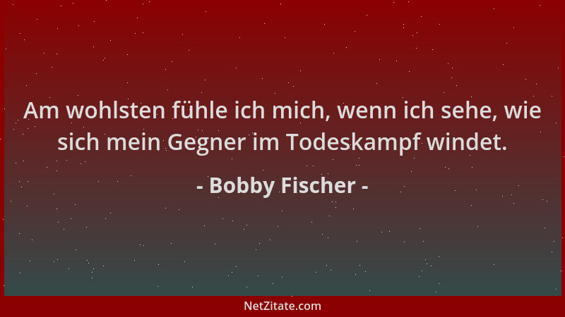 Bobby Fischer - Am wohlsten fühle ich mich, wenn ich sehe, wie sich mein Gegner im Todeskampf windet....