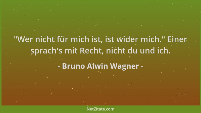 Bruno Alwin Wagner -  "Wer nicht für mich ist, ist wider mich. " Einer sprach 's mit Recht, nicht du und ich....
