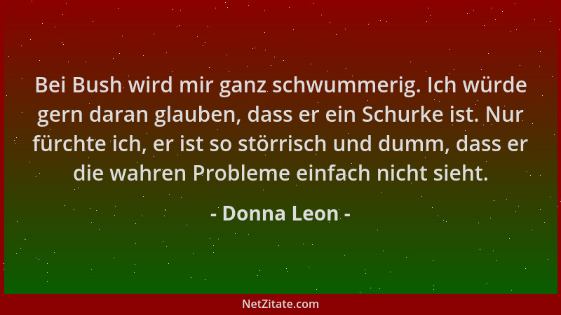Donna Leon - Bei Bush wird mir ganz schwummerig. Ich würde gern daran glauben, dass er ein Schurke ist. Nur fürchte ich, er...