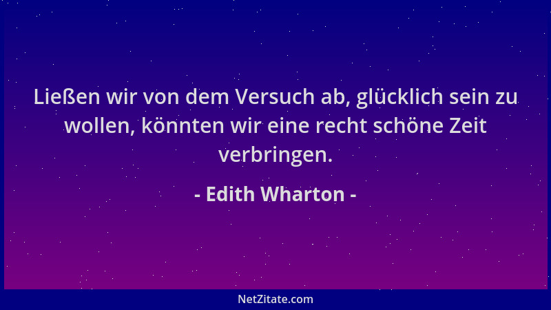 Edith Wharton - Ließen wir von dem Versuch ab, glücklich sein zu wollen, könnten wir eine recht schöne Zeit verbringen....