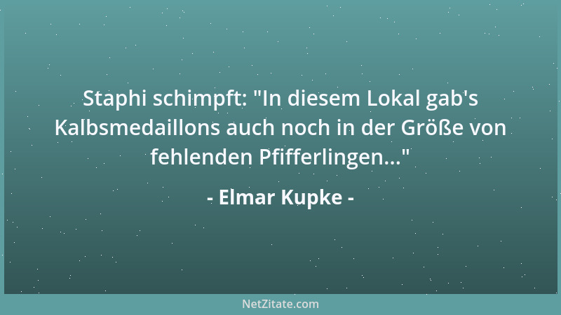 Elmar Kupke - Staphi schimpft:  "In diesem Lokal gab 's Kalbsmedaillons auch noch in der Größe von fehlenden Pfifferlingen......