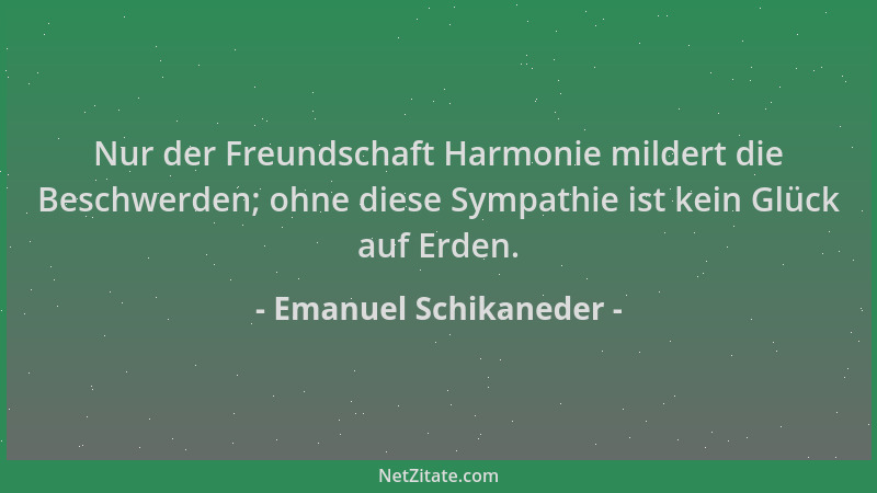 Emanuel Schikaneder - Nur der Freundschaft Harmonie mildert die Beschwerden; ohne diese Sympathie ist kein Glück auf Erden....