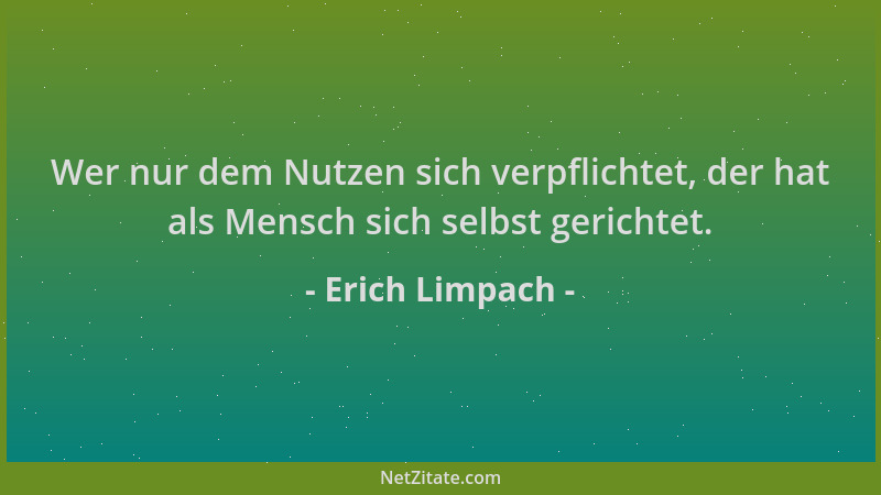 Erich Limpach - Wer nur dem Nutzen sich verpflichtet, der hat als Mensch sich selbst gerichtet....