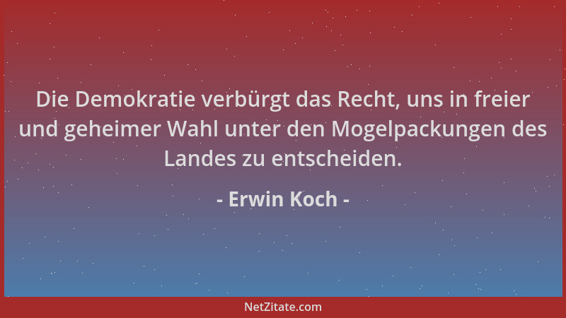 Erwin Koch - Die Demokratie verbürgt das Recht, uns in freier und geheimer Wahl unter den Mogelpackungen des Landes zu ents...