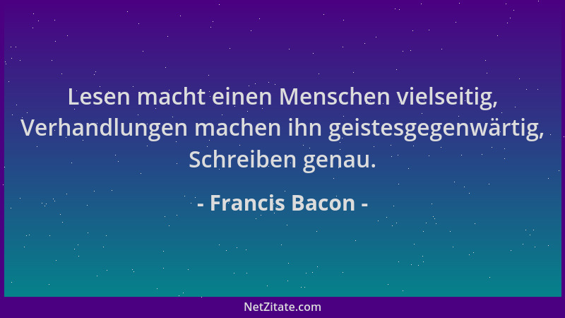 Francis Bacon - Lesen macht einen Menschen vielseitig, Verhandlungen machen ihn geistesgegenwärtig, Schreiben genau....