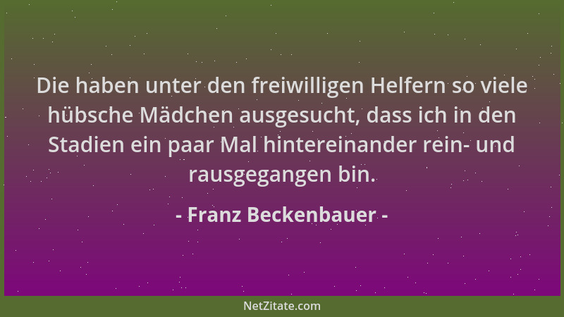 Franz Beckenbauer - Die haben unter den freiwilligen Helfern so viele hübsche Mädchen ausgesucht, dass ich in den Stadien e...