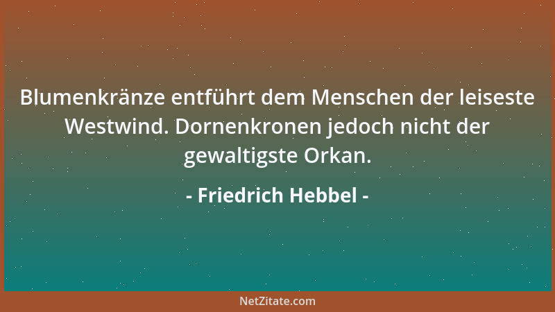 Friedrich Hebbel - Blumenkränze entführt dem Menschen der leiseste Westwind. Dornenkronen jedoch nicht der gewaltigste Orka...