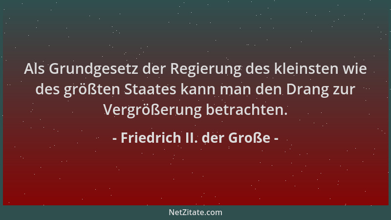 Friedrich II. der Große - Als Grundgesetz der Regierung des kleinsten wie des größten Staates kann man den Drang zur Vergrö...