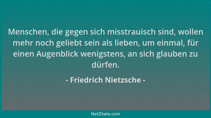 Friedrich Nietzsche - Menschen, die gegen sich misstrauisch sind, wollen mehr noch geliebt sein als lieben, um einmal, für...