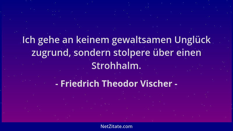 Friedrich Theodor Vischer - Ich gehe an keinem gewaltsamen Unglück zugrund, sondern stolpere über einen Strohhalm....