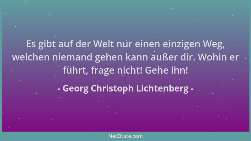 Georg Christoph Lichtenberg - Es gibt auf der Welt nur einen einzigen Weg, welchen niemand gehen kann außer dir. Wohin er f...