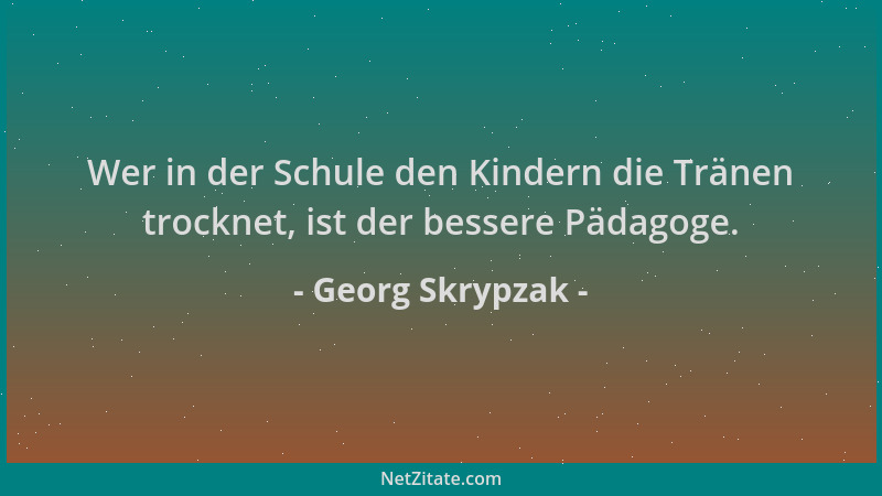 Georg Skrypzak - Wer in der Schule den Kindern die Tränen trocknet, ist der bessere Pädagoge....