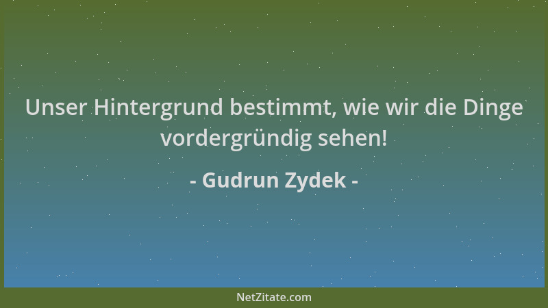 Gudrun Zydek - Unser Hintergrund bestimmt, wie wir die Dinge vordergründig sehen!...
