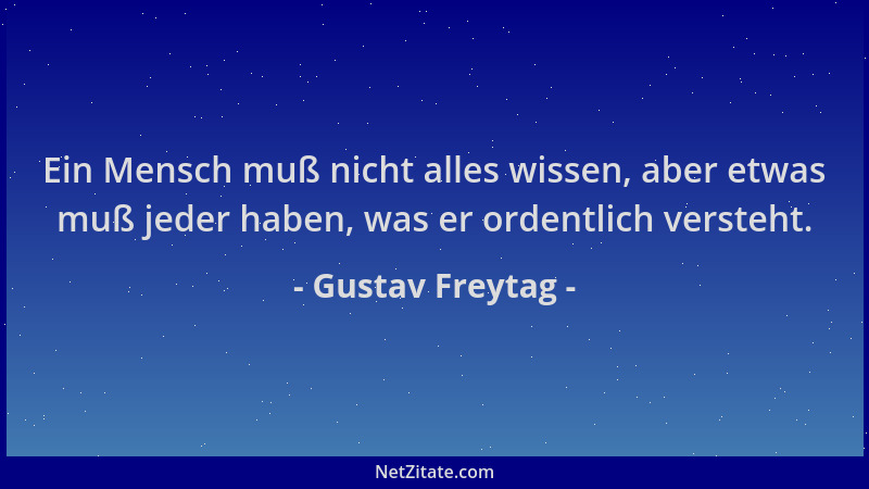 Gustav Freytag - Ein Mensch muß nicht alles wissen, aber etwas muß jeder haben, was er ordentlich versteht....