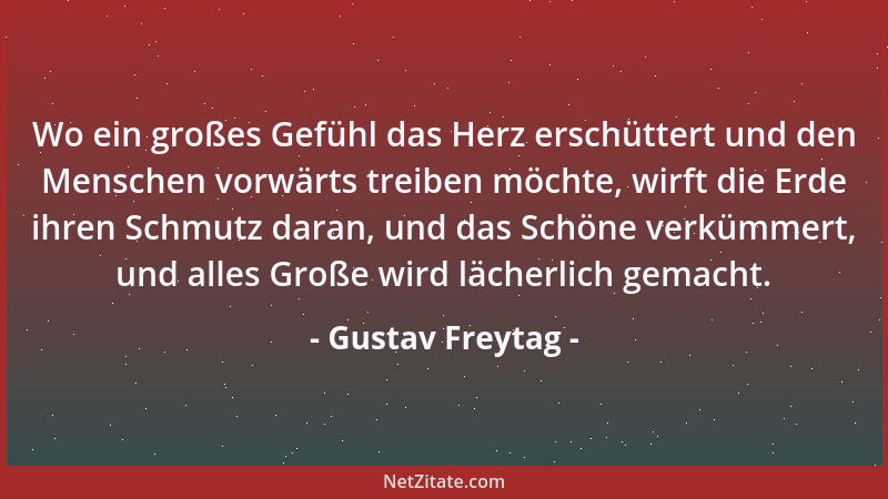 Gustav Freytag - Wo ein großes Gefühl das Herz erschüttert und den Menschen vorwärts treiben möchte, wirft die Erde ihren S...