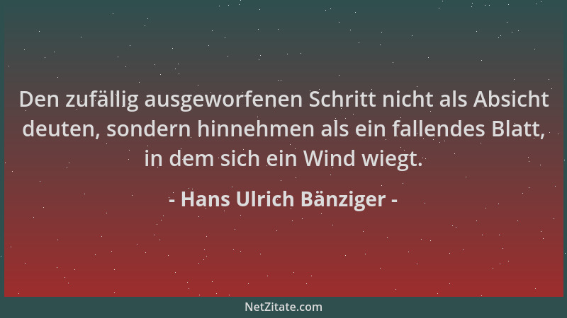Hans Ulrich Bänziger - Den zufällig ausgeworfenen Schritt nicht als Absicht deuten, sondern hinnehmen als ein fallendes Bla...