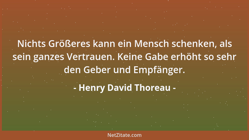 Henry David Thoreau - Nichts Größeres kann ein Mensch schenken, als sein ganzes Vertrauen. Keine Gabe erhöht so sehr den Ge...