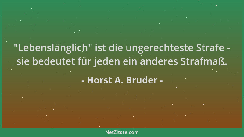 Horst A. Bruder -  "Lebenslänglich " ist die ungerechteste Strafe - sie bedeutet für jeden ein anderes Strafmaß....
