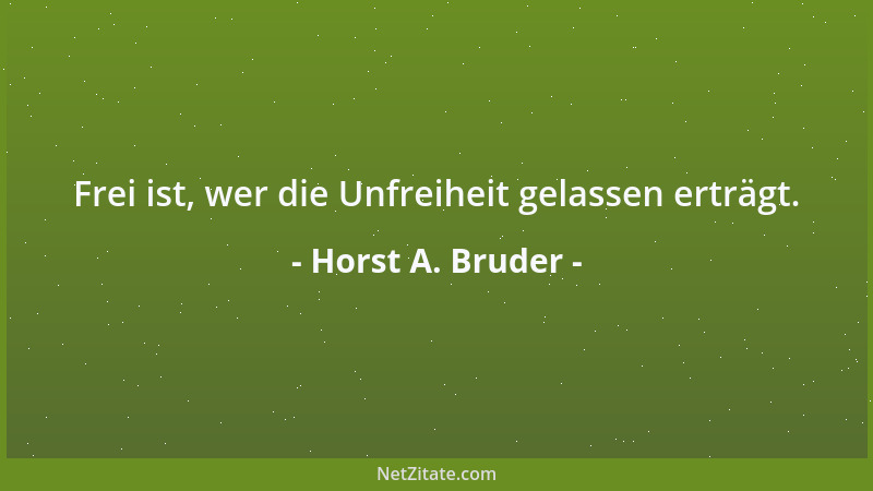 Horst A. Bruder - Frei ist, wer die Unfreiheit gelassen erträgt....