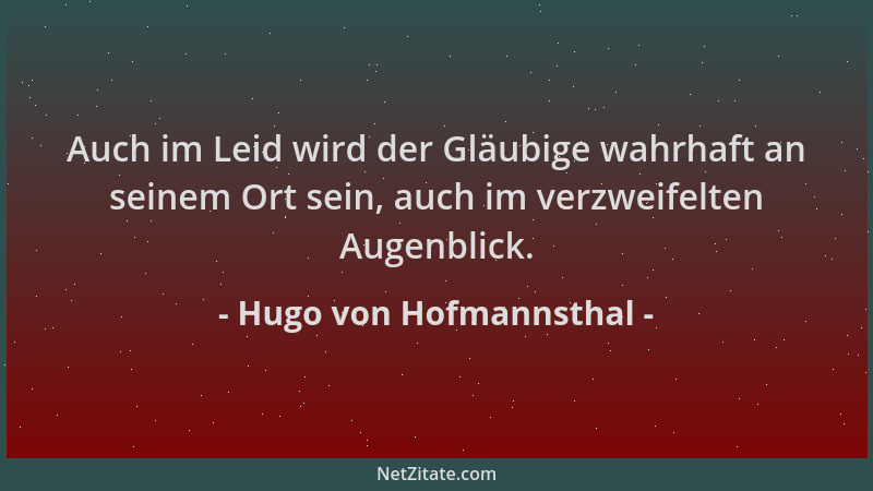 Hugo von Hofmannsthal - Auch im Leid wird der Gläubige wahrhaft an seinem Ort sein, auch im verzweifelten Augenblick....