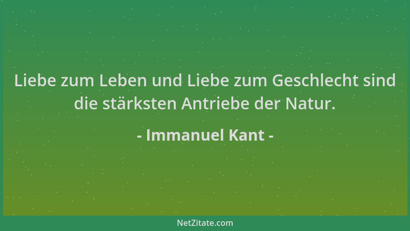 Immanuel Kant - Liebe zum Leben und Liebe zum Geschlecht sind die stärksten Antriebe der Natur....