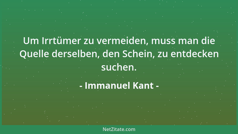 Immanuel Kant - Um Irrtümer zu vermeiden, muss man die Quelle derselben, den Schein, zu entdecken suchen....