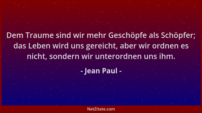Jean Paul - Dem Traume sind wir mehr Geschöpfe als Schöpfer; das Leben wird uns gereicht, aber wir ordnen es nicht, sondern...